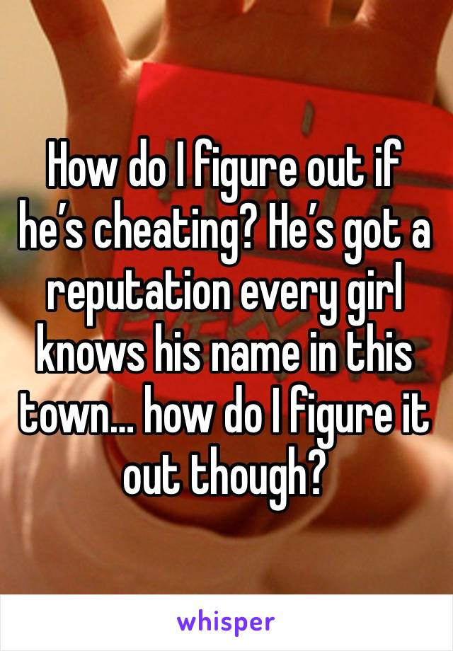 How do I figure out if he’s cheating? He’s got a reputation every girl knows his name in this town… how do I figure it out though? 