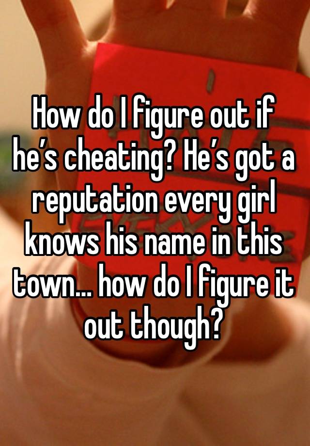 How do I figure out if he’s cheating? He’s got a reputation every girl knows his name in this town… how do I figure it out though? 