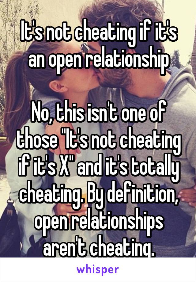 It's not cheating if it's an open relationship

No, this isn't one of those "It's not cheating if it's X" and it's totally cheating. By definition, open relationships aren't cheating.