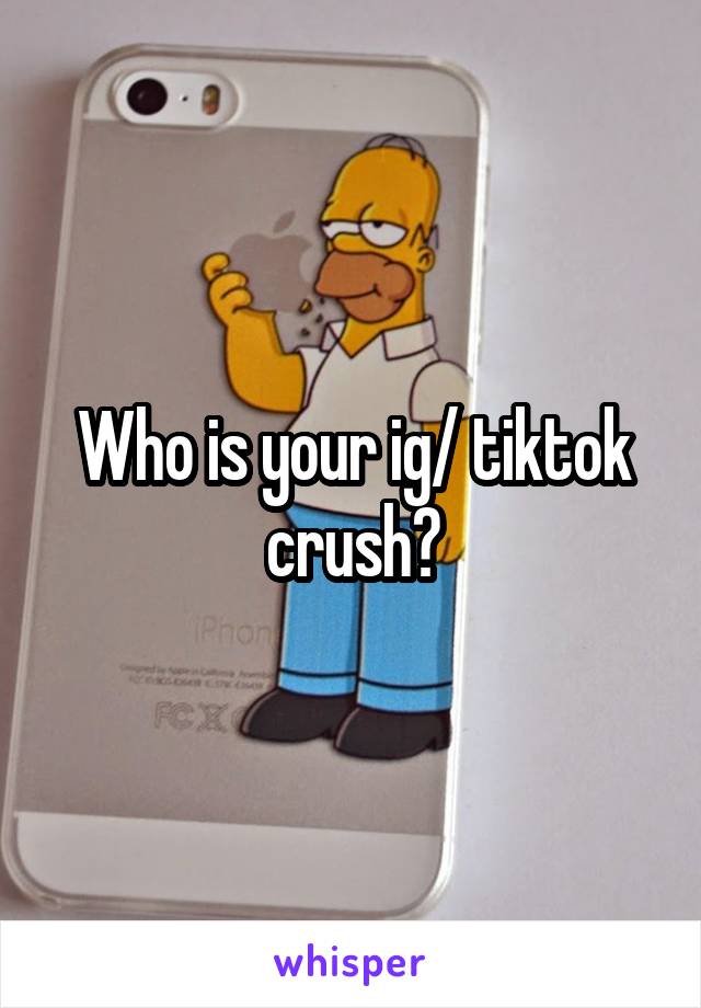 Who is your ig/ tiktok crush?