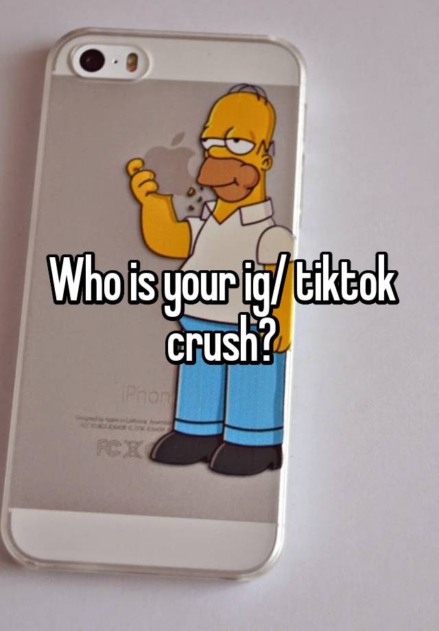 Who is your ig/ tiktok crush?