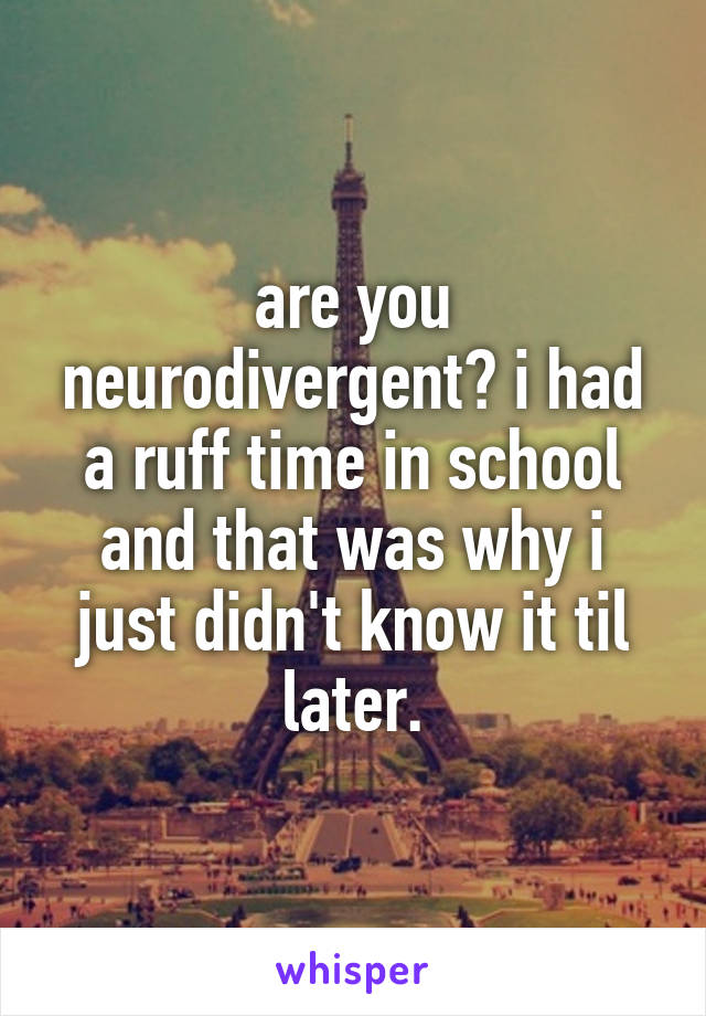 are you neurodivergent? i had a ruff time in school and that was why i just didn't know it til later.