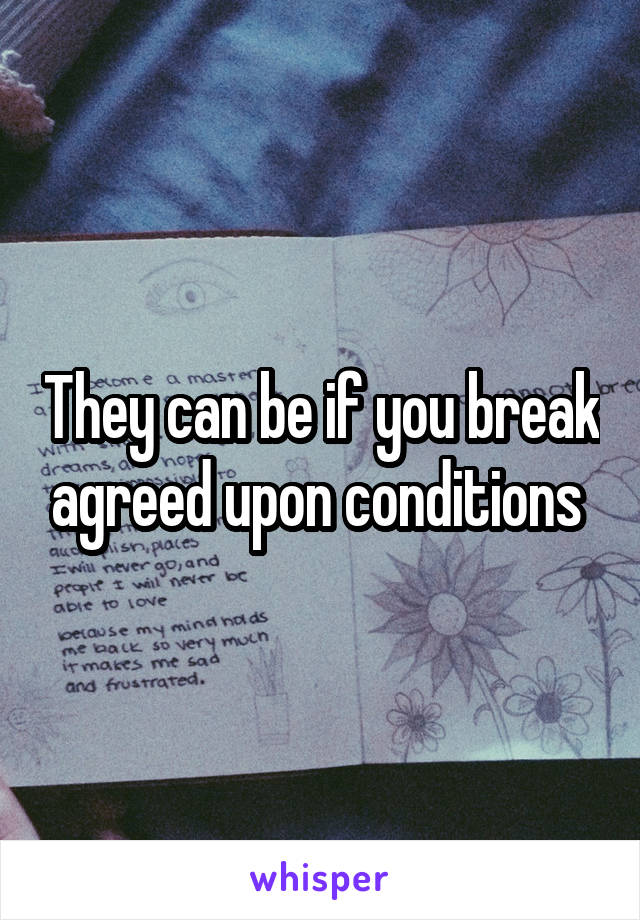 They can be if you break agreed upon conditions 