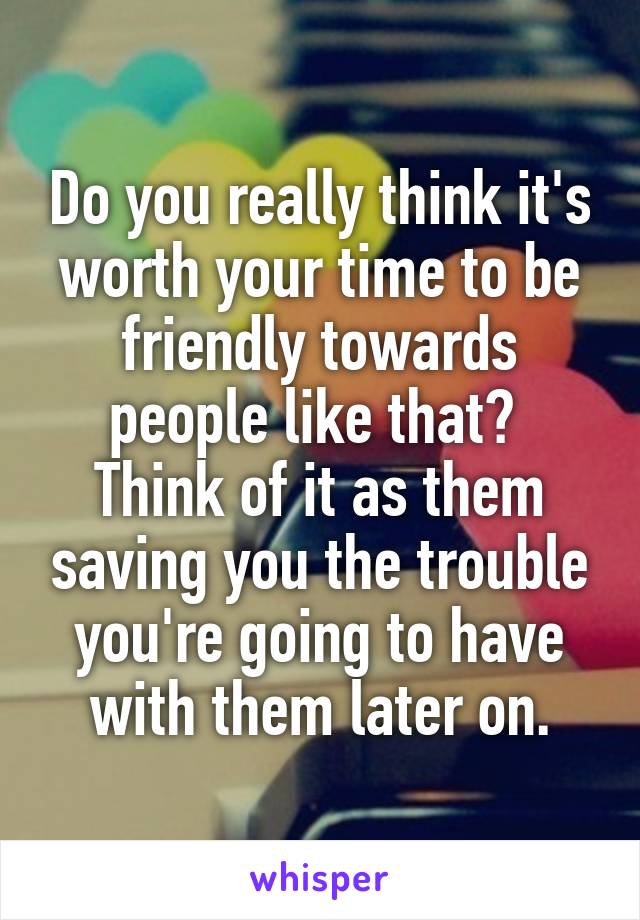 Do you really think it's worth your time to be friendly towards people like that?  Think of it as them saving you the trouble you're going to have with them later on.