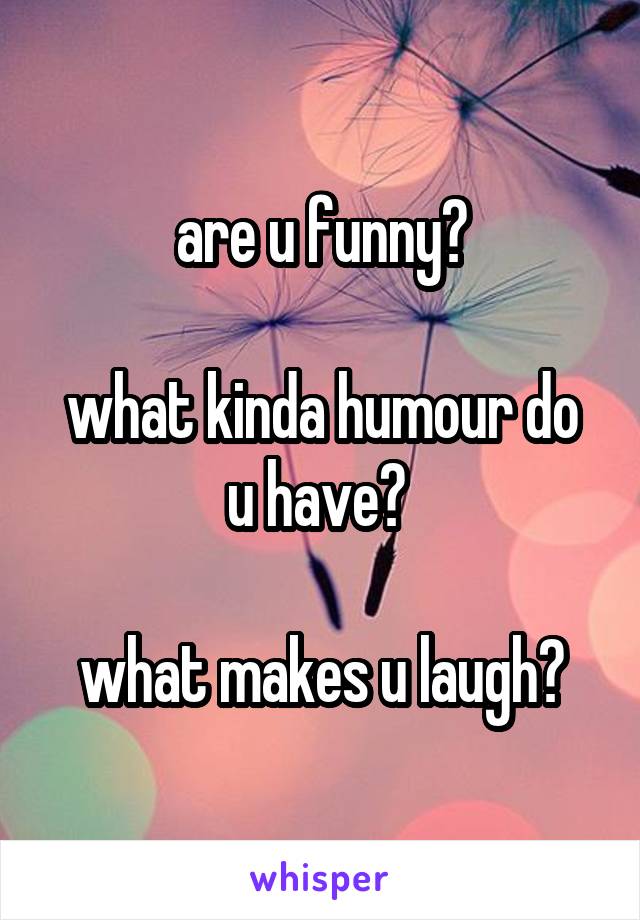 are u funny?

what kinda humour do u have? 

what makes u laugh?