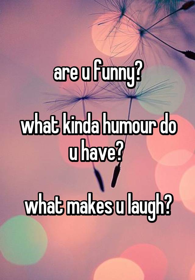 are u funny?

what kinda humour do u have? 

what makes u laugh?