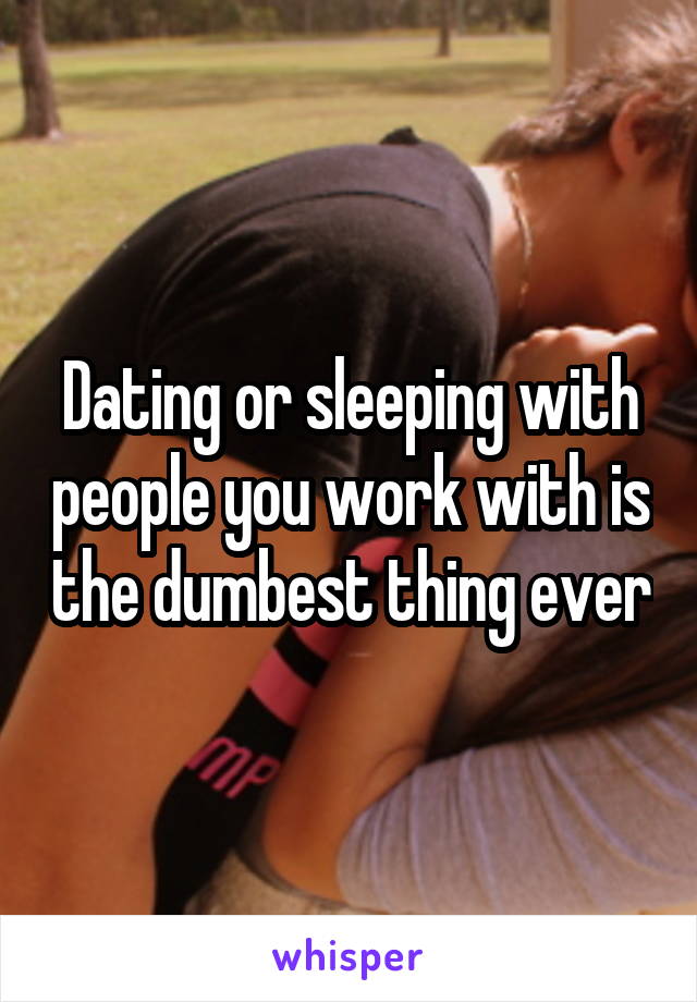 Dating or sleeping with people you work with is the dumbest thing ever