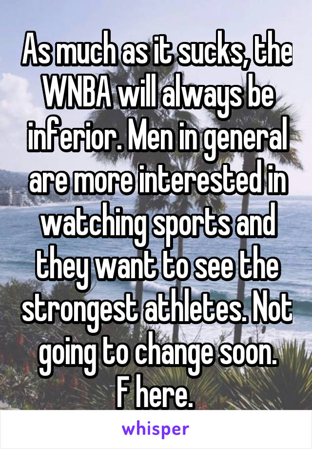 As much as it sucks, the WNBA will always be inferior. Men in general are more interested in watching sports and they want to see the strongest athletes. Not going to change soon.
F here. 