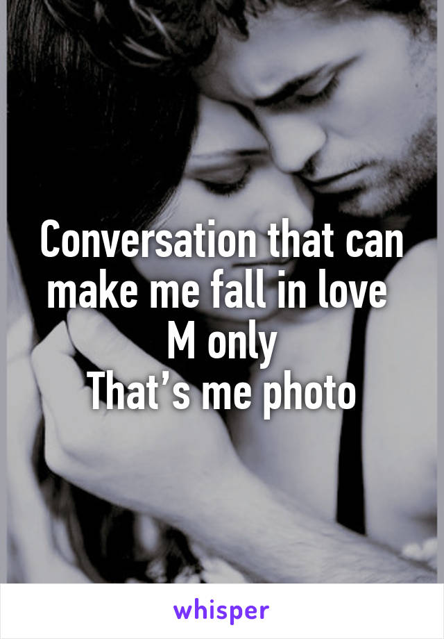 Conversation that can make me fall in love 
M only
That’s me photo