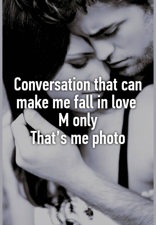 Conversation that can make me fall in love 
M only
That’s me photo