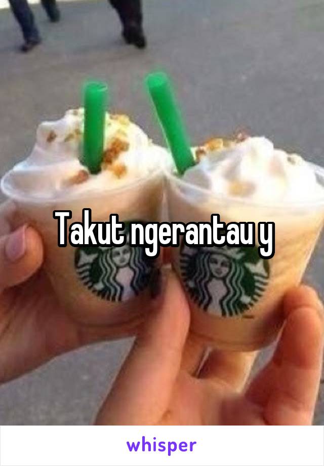 Takut ngerantau y