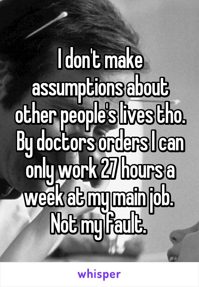 I don't make assumptions about other people's lives tho. By doctors orders I can only work 27 hours a week at my main job.  Not my fault. 