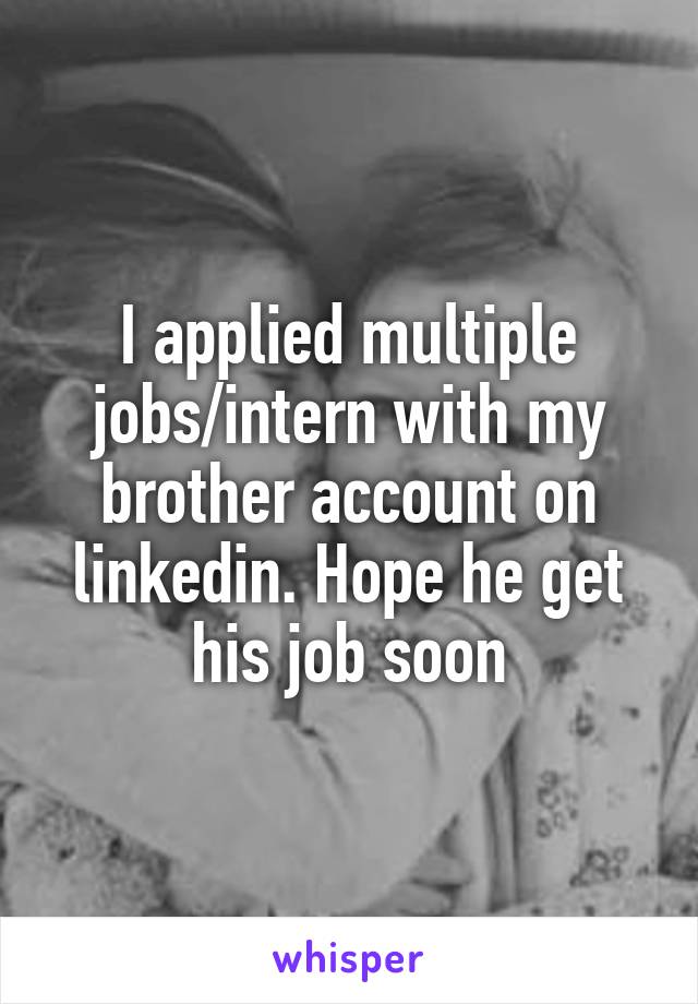 I applied multiple jobs/intern with my brother account on linkedin. Hope he get his job soon