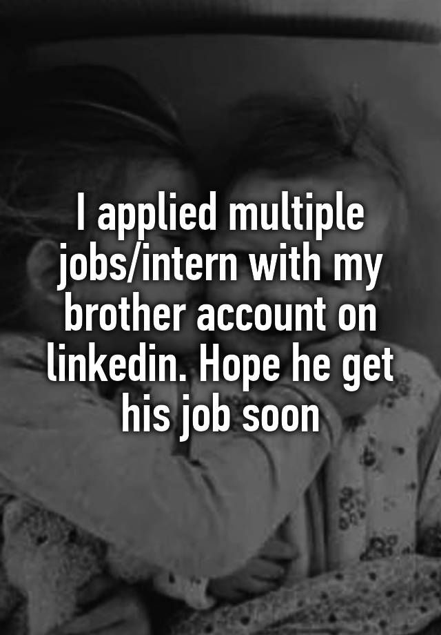 I applied multiple jobs/intern with my brother account on linkedin. Hope he get his job soon