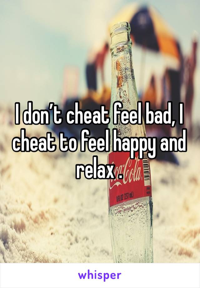 I don’t cheat feel bad, I cheat to feel happy and relax .