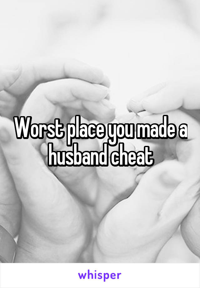 Worst place you made a husband cheat