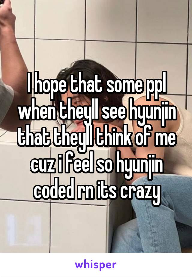 I hope that some ppl when theyll see hyunjin that theyll think of me cuz i feel so hyunjin coded rn its crazy