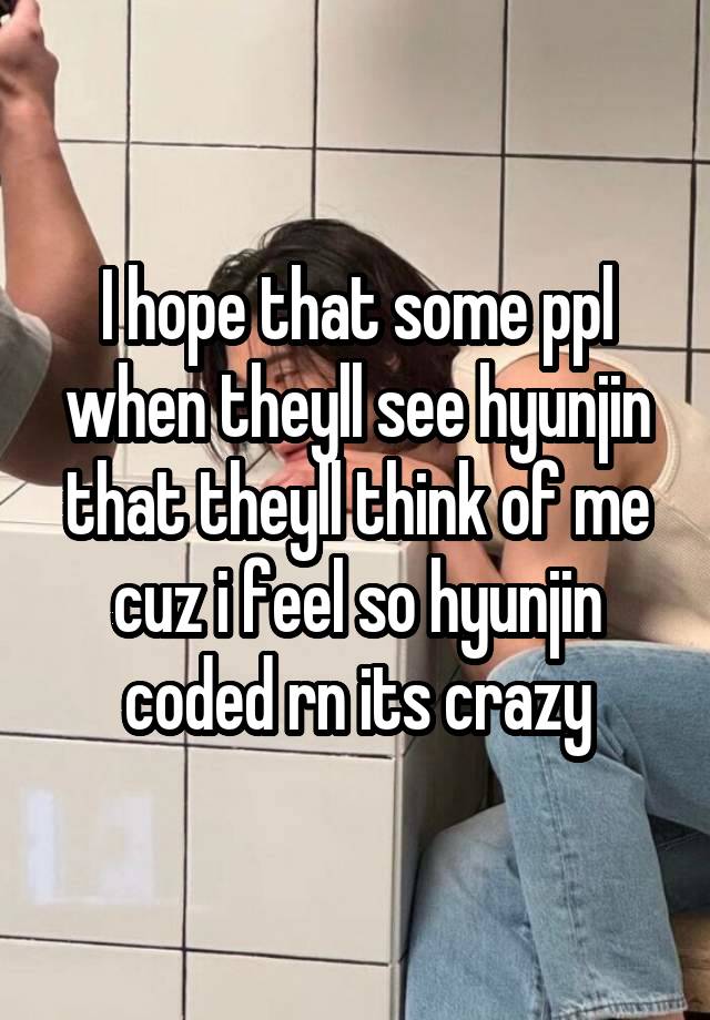 I hope that some ppl when theyll see hyunjin that theyll think of me cuz i feel so hyunjin coded rn its crazy