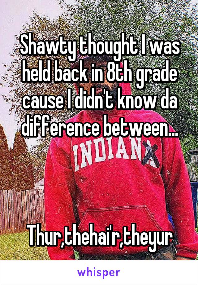 Shawty thought I was held back in 8th grade cause I didn't know da difference between...



Thur,thehai'r,theyur