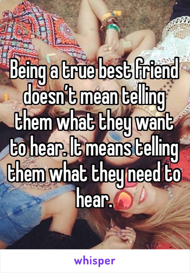 Being a true best friend doesn’t mean telling them what they want to hear. It means telling them what they need to hear. 