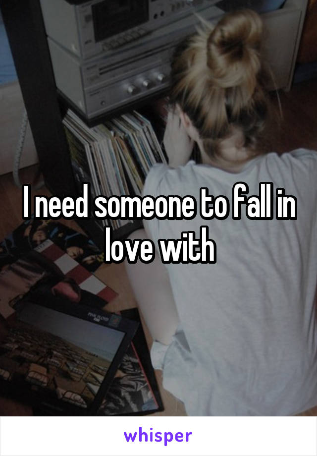 I need someone to fall in love with