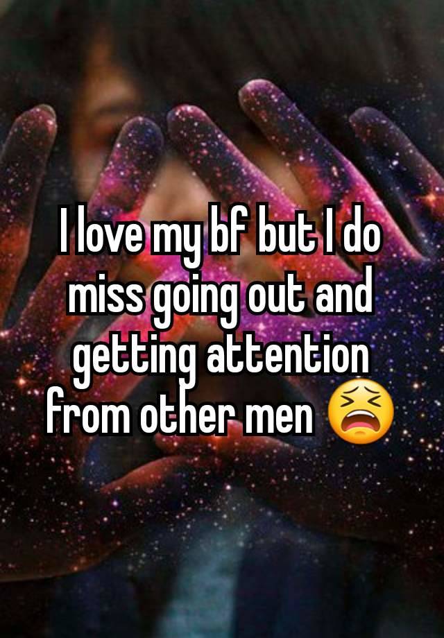 I love my bf but I do miss going out and getting attention from other men 😫