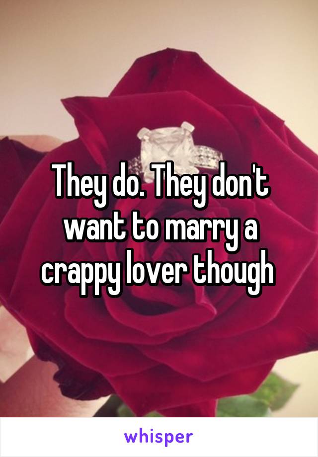 They do. They don't want to marry a crappy lover though 