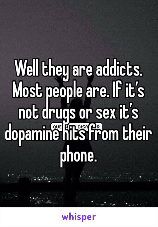 Well they are addicts. Most people are. If it’s not drugs or sex it’s dopamine hits from their phone. 