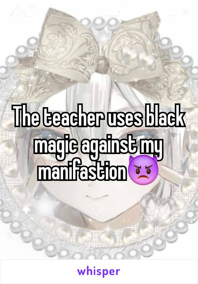 The teacher uses black magic against my manifastion👿