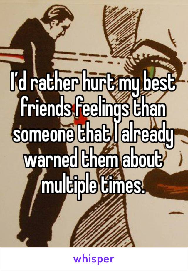 I’d rather hurt my best friends feelings than someone that I already warned them about multiple times. 