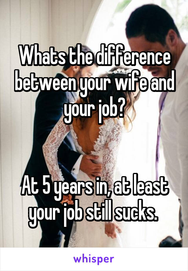 Whats the difference between your wife and your job?


At 5 years in, at least your job still sucks. 