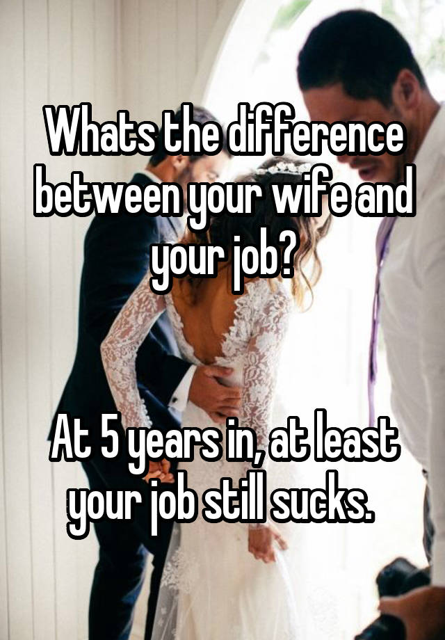 Whats the difference between your wife and your job?


At 5 years in, at least your job still sucks. 