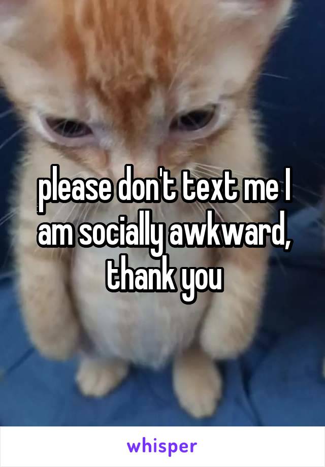 please don't text me I am socially awkward,
thank you