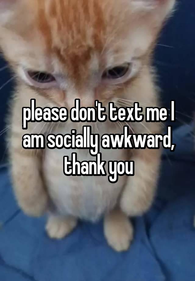 please don't text me I am socially awkward,
thank you