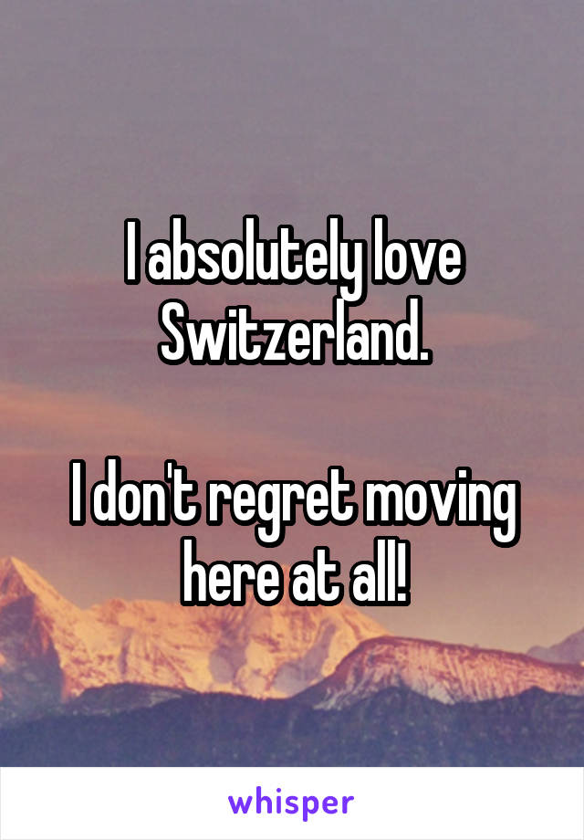 I absolutely love Switzerland.

I don't regret moving here at all!