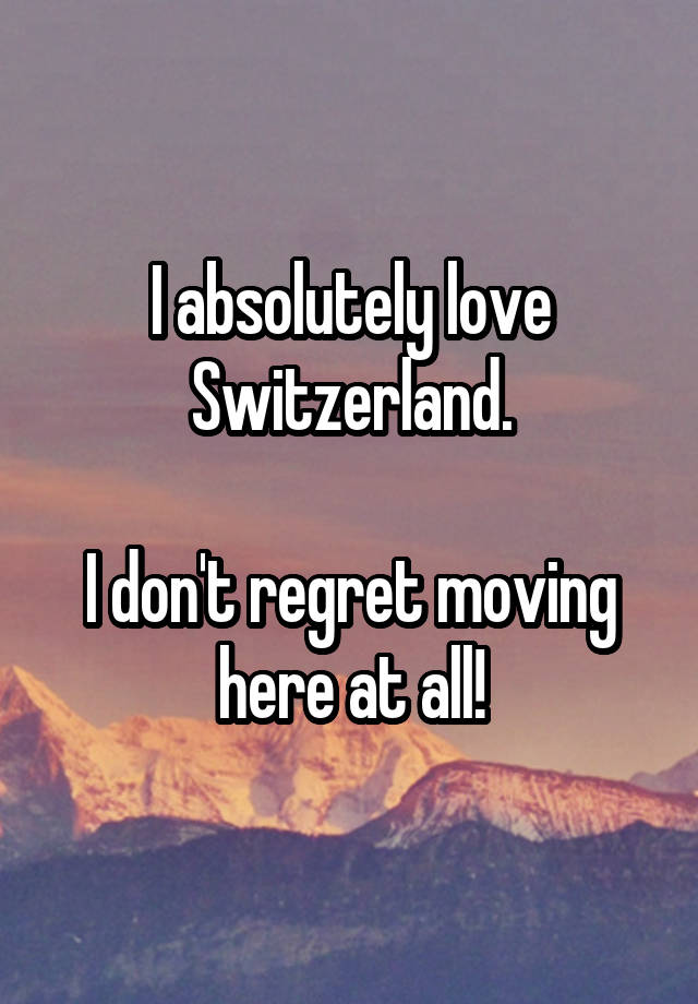 I absolutely love Switzerland.

I don't regret moving here at all!