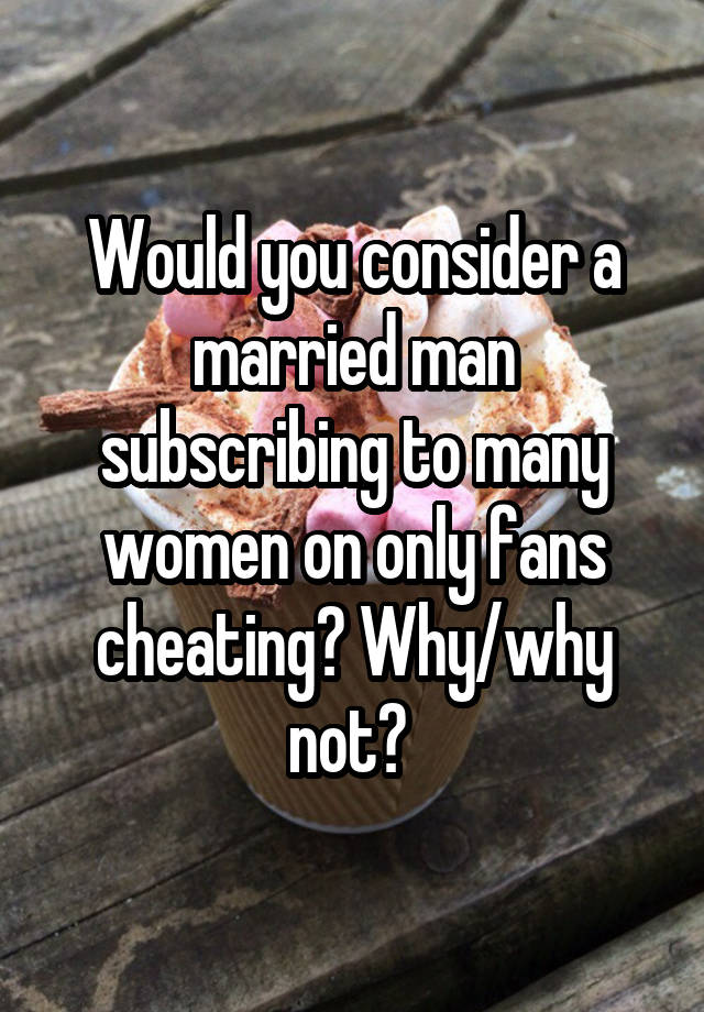 Would you consider a married man subscribing to many women on only fans cheating? Why/why not? 