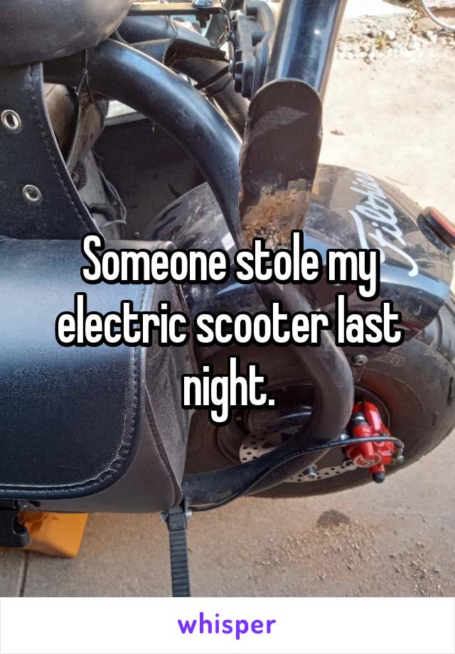 Someone stole my electric scooter last night.