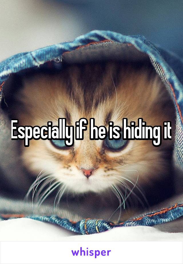 Especially if he is hiding it