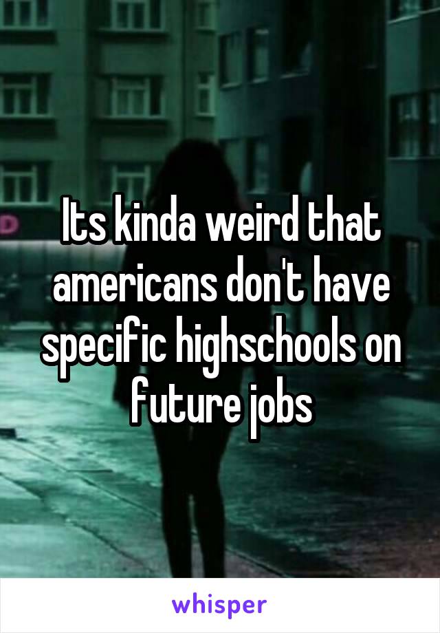 Its kinda weird that americans don't have specific highschools on future jobs