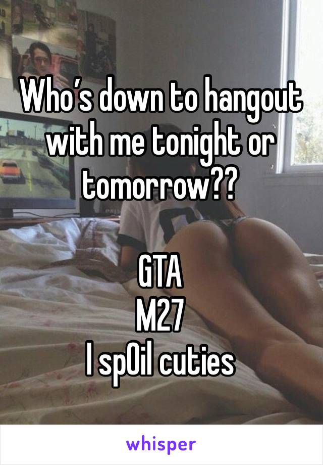 Who’s down to hangout with me tonight or tomorrow?? 

GTA 
M27
I sp0il cuties 