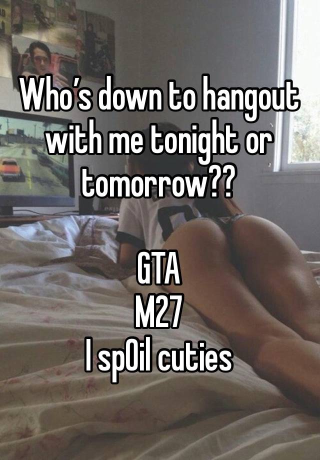 Who’s down to hangout with me tonight or tomorrow?? 

GTA 
M27
I sp0il cuties 