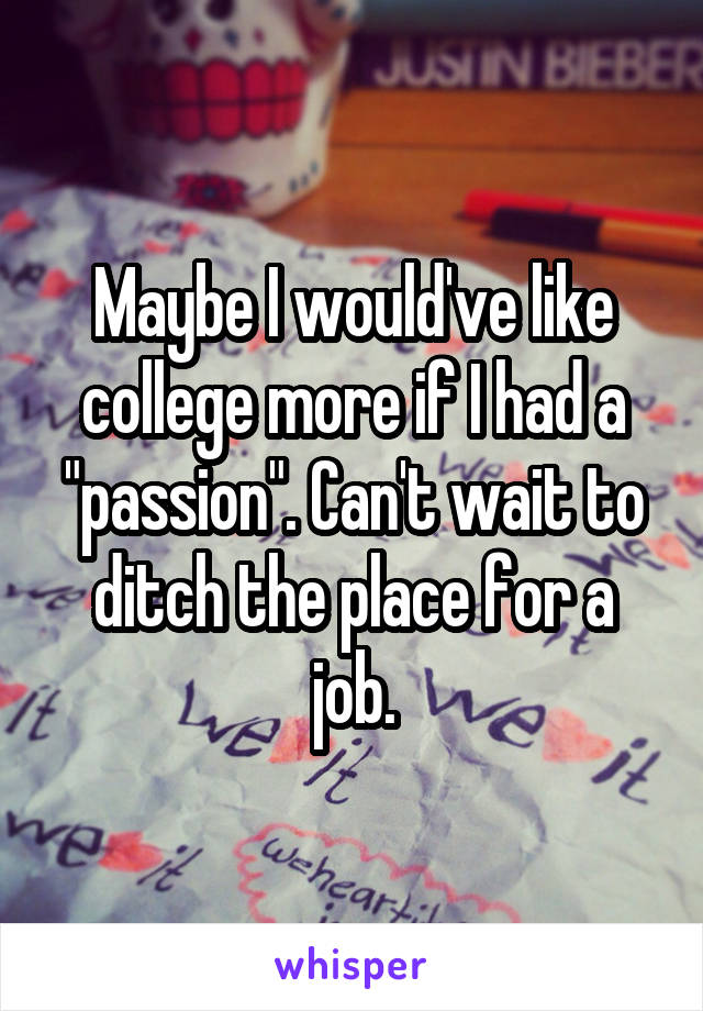 Maybe I would've like college more if I had a "passion". Can't wait to ditch the place for a job.