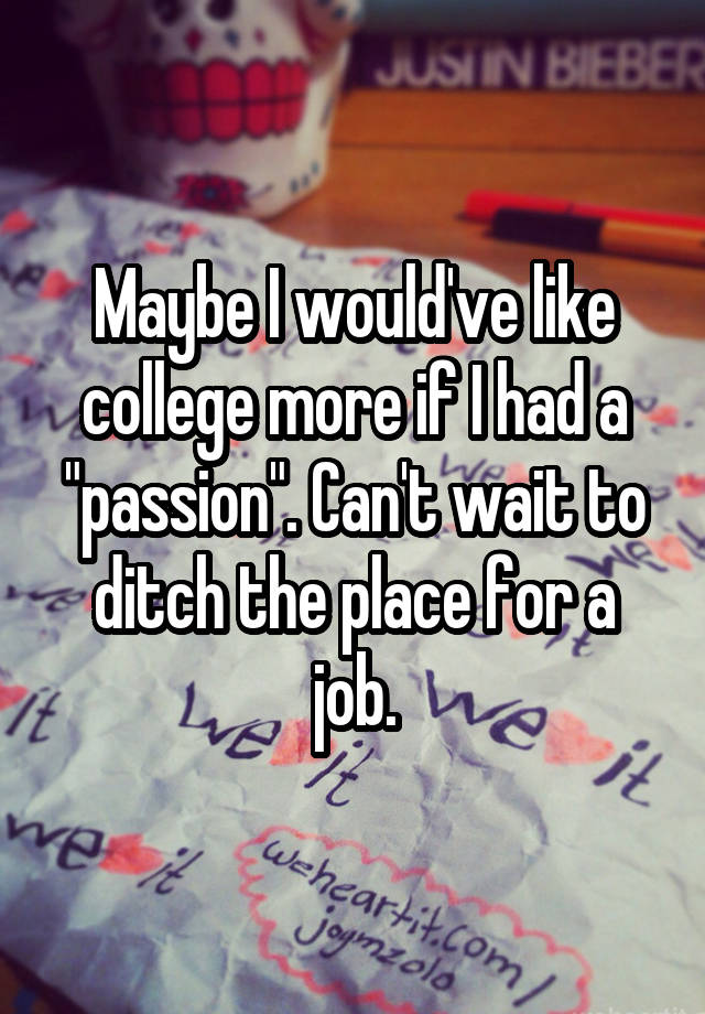 Maybe I would've like college more if I had a "passion". Can't wait to ditch the place for a job.