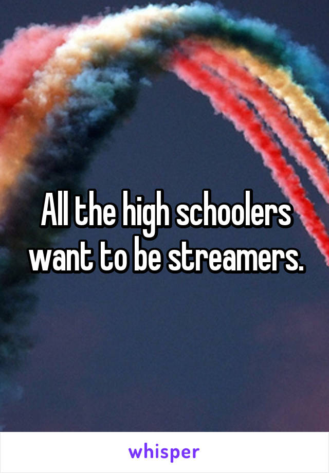 All the high schoolers want to be streamers.