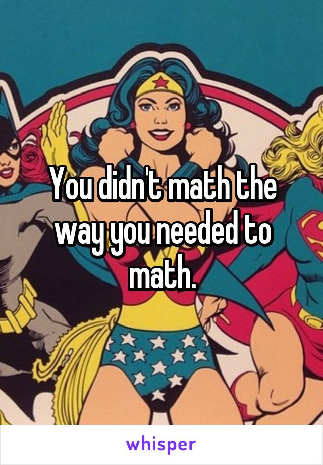 You didn't math the way you needed to math.
