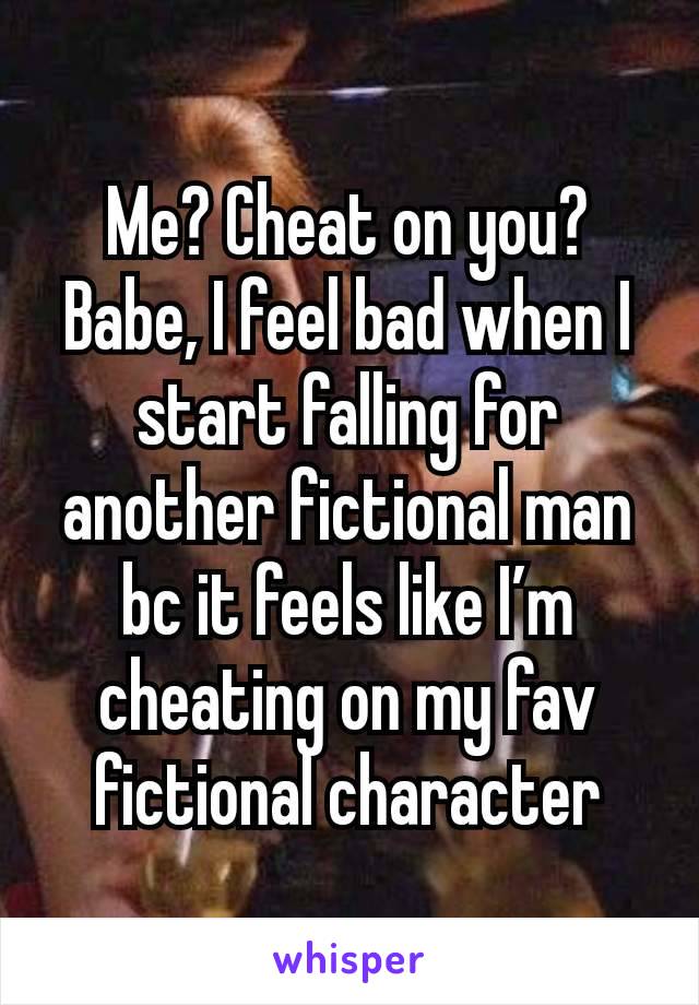 Me? Cheat on you? Babe, I feel bad when I start falling for another fictional man bc it feels like I’m cheating on my fav fictional character