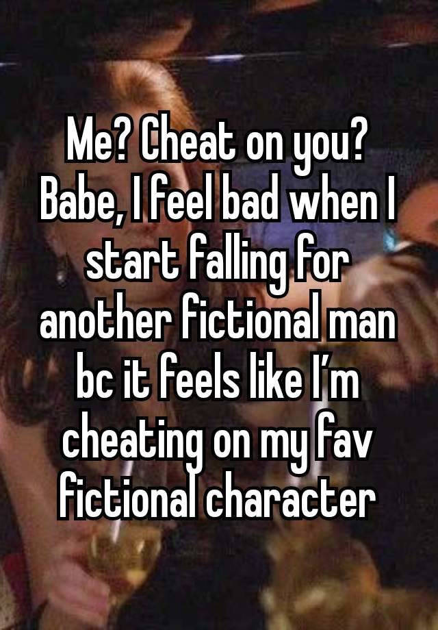 Me? Cheat on you? Babe, I feel bad when I start falling for another fictional man bc it feels like I’m cheating on my fav fictional character