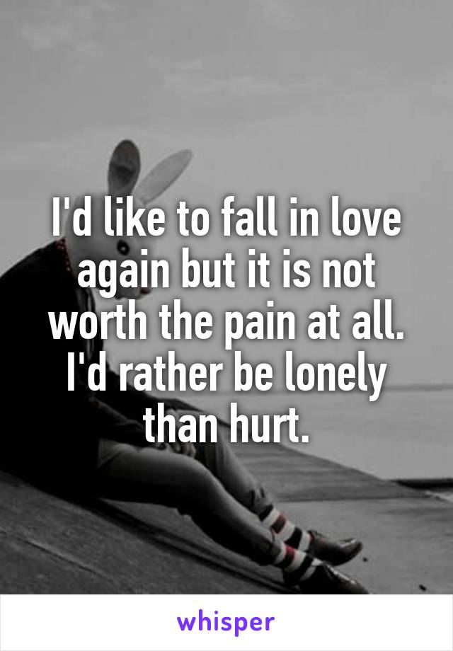 I'd like to fall in love again but it is not worth the pain at all. I'd rather be lonely than hurt.