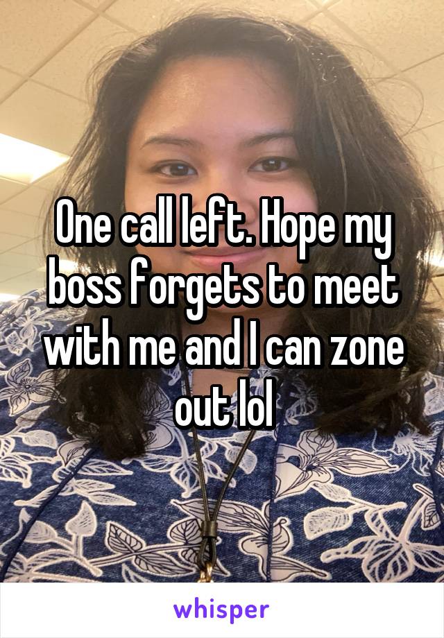 One call left. Hope my boss forgets to meet with me and I can zone out lol